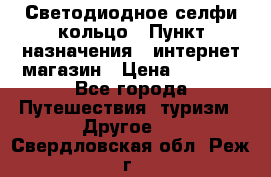 Светодиодное селфи кольцо › Пункт назначения ­ интернет магазин › Цена ­ 1 490 - Все города Путешествия, туризм » Другое   . Свердловская обл.,Реж г.